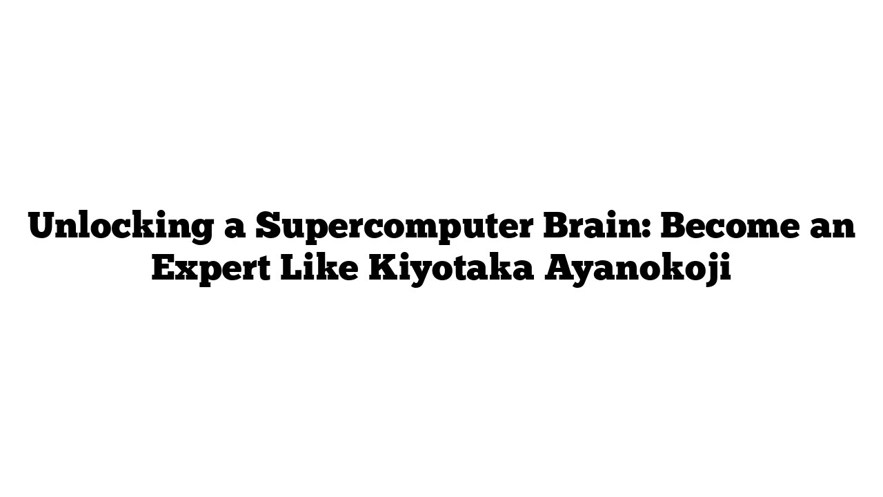 Unlocking a Supercomputer Brain: Become an Expert Like Kiyotaka Ayanokoji