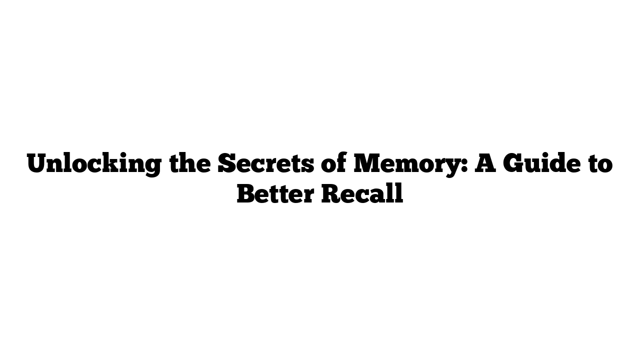 Unlocking the Secrets of Memory: A Guide to Better Recall