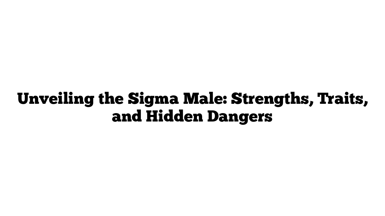 Unveiling the Sigma Male: Strengths, Traits, and Hidden Dangers