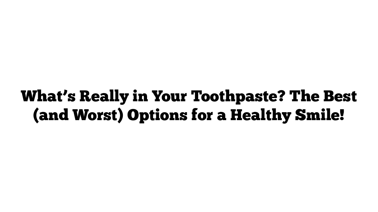 What’s Really in Your Toothpaste? The Best (and Worst) Options for a Healthy Smile!