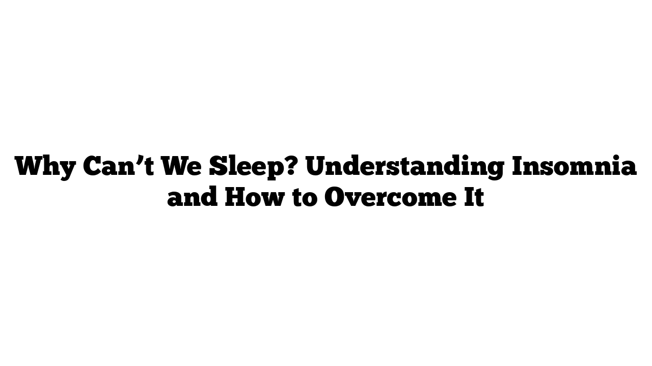 Why Can’t We Sleep? Understanding Insomnia and How to Overcome It