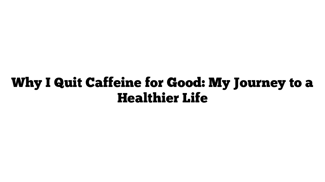 Why I Quit Caffeine for Good: My Journey to a Healthier Life