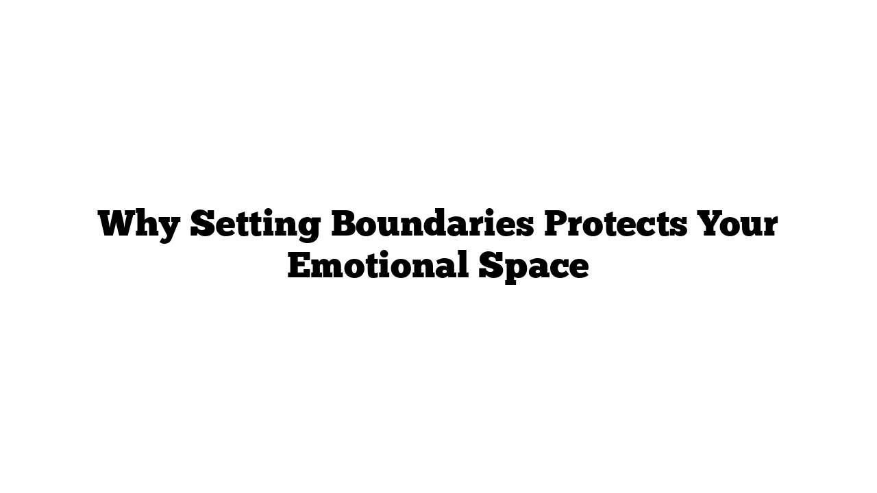 Why Setting Boundaries Protects Your Emotional Space