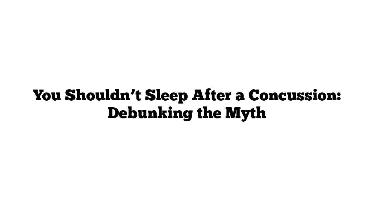 You Shouldn’t Sleep After a Concussion: Debunking the Myth