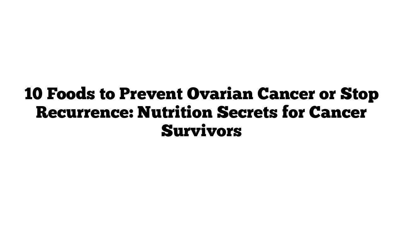 10 Foods to Prevent Ovarian Cancer or Stop Recurrence: Nutrition Secrets for Cancer Survivors