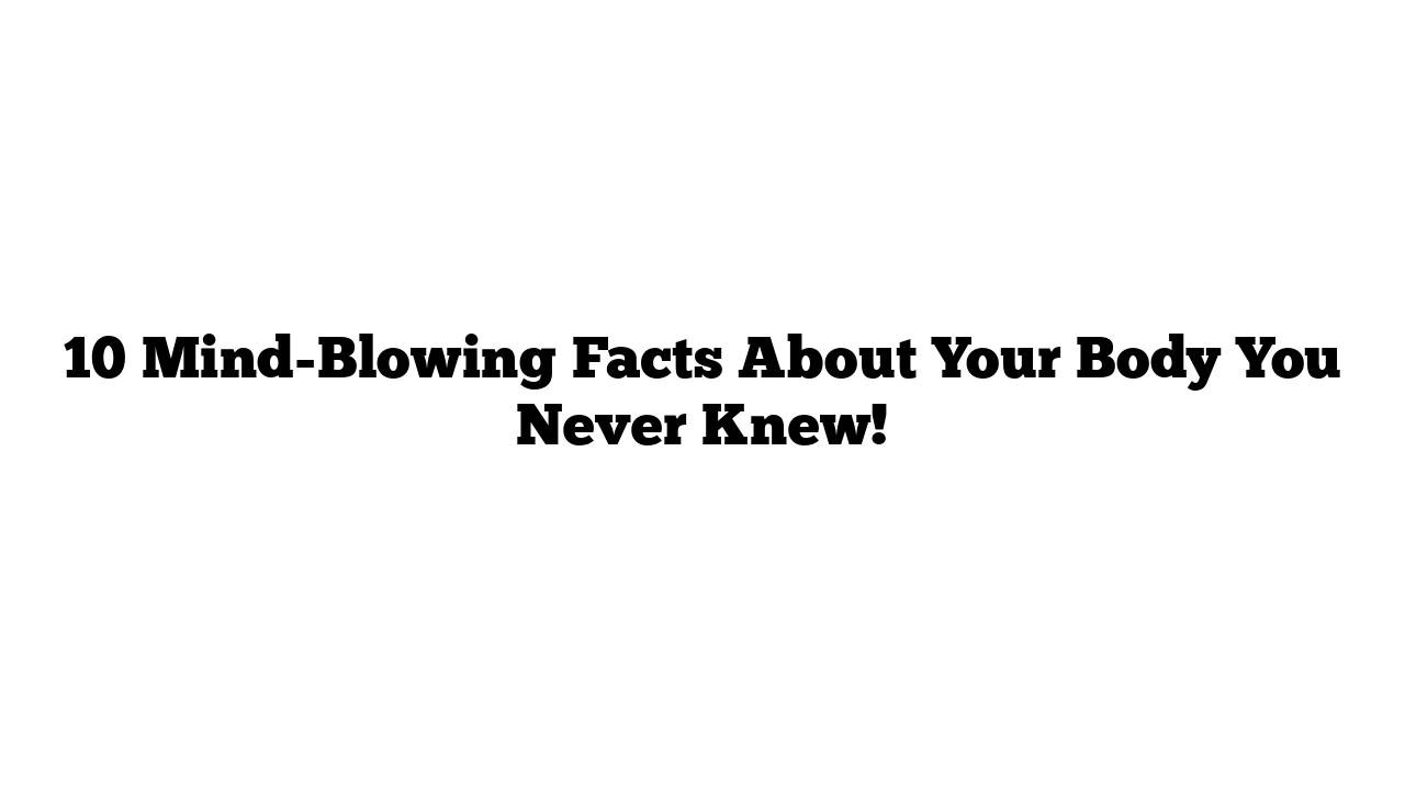 10 Mind-Blowing Facts About Your Body You Never Knew!