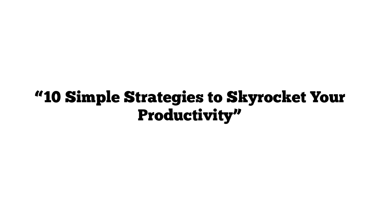 “10 Simple Strategies to Skyrocket Your Productivity”