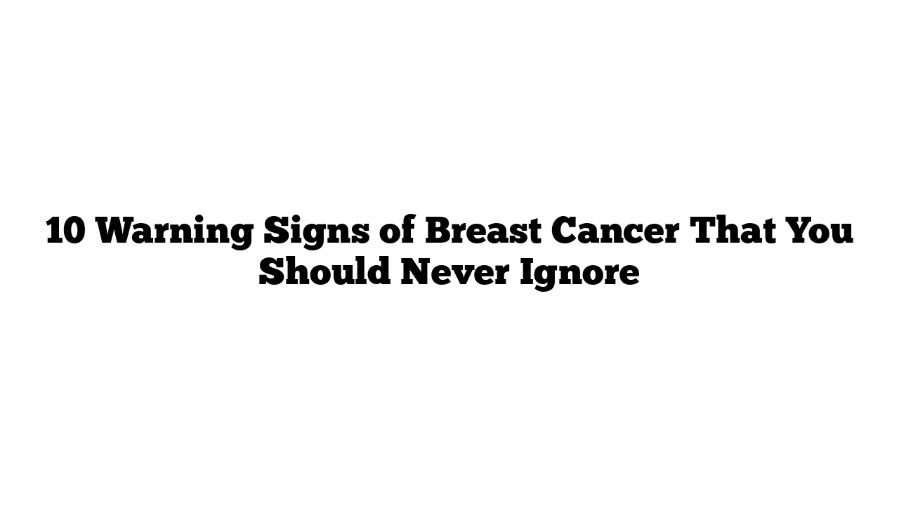 10 Warning Signs of Breast Cancer That You Should Never Ignore