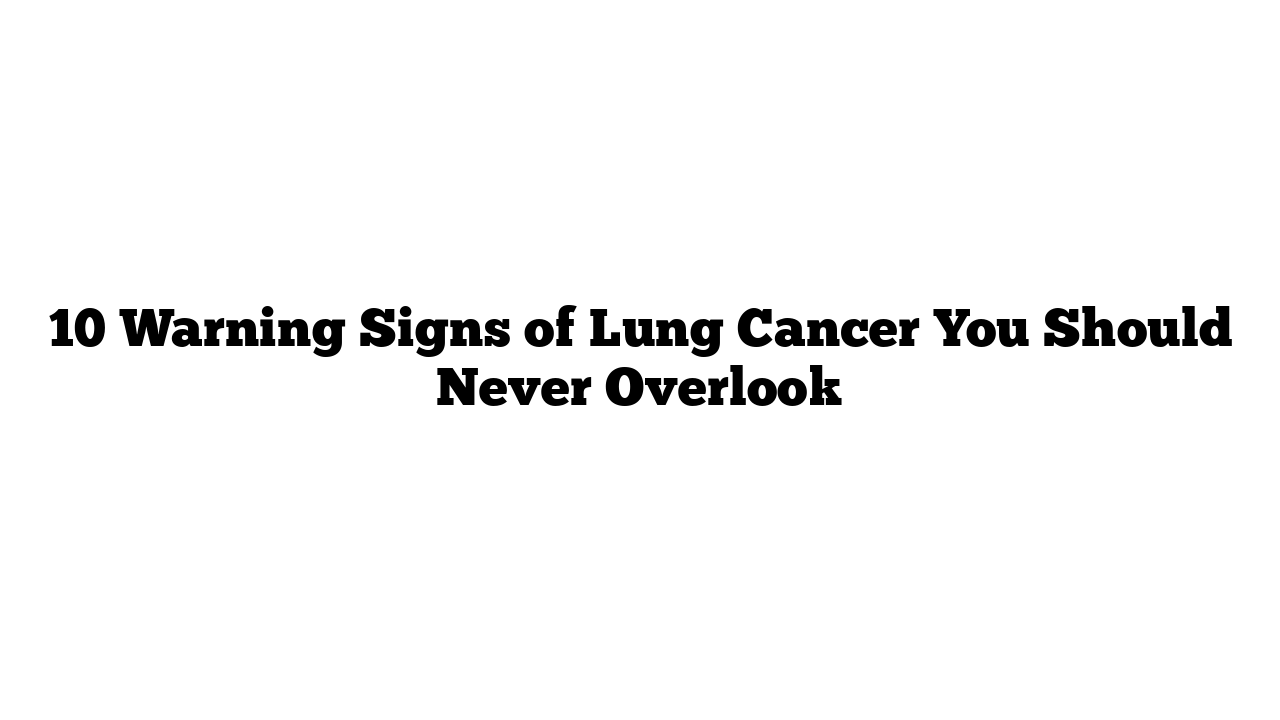 10 Warning Signs of Lung Cancer You Should Never Overlook