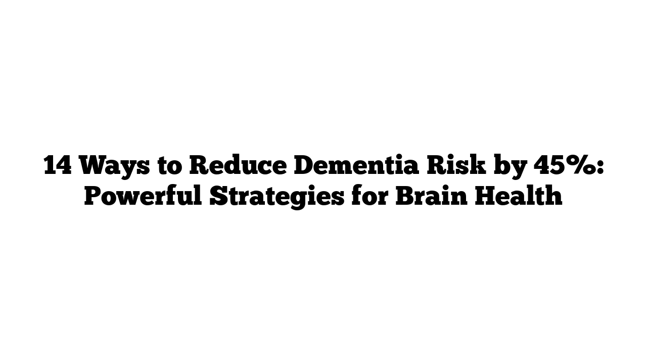 14 Ways to Reduce Dementia Risk by 45%: Powerful Strategies for Brain Health