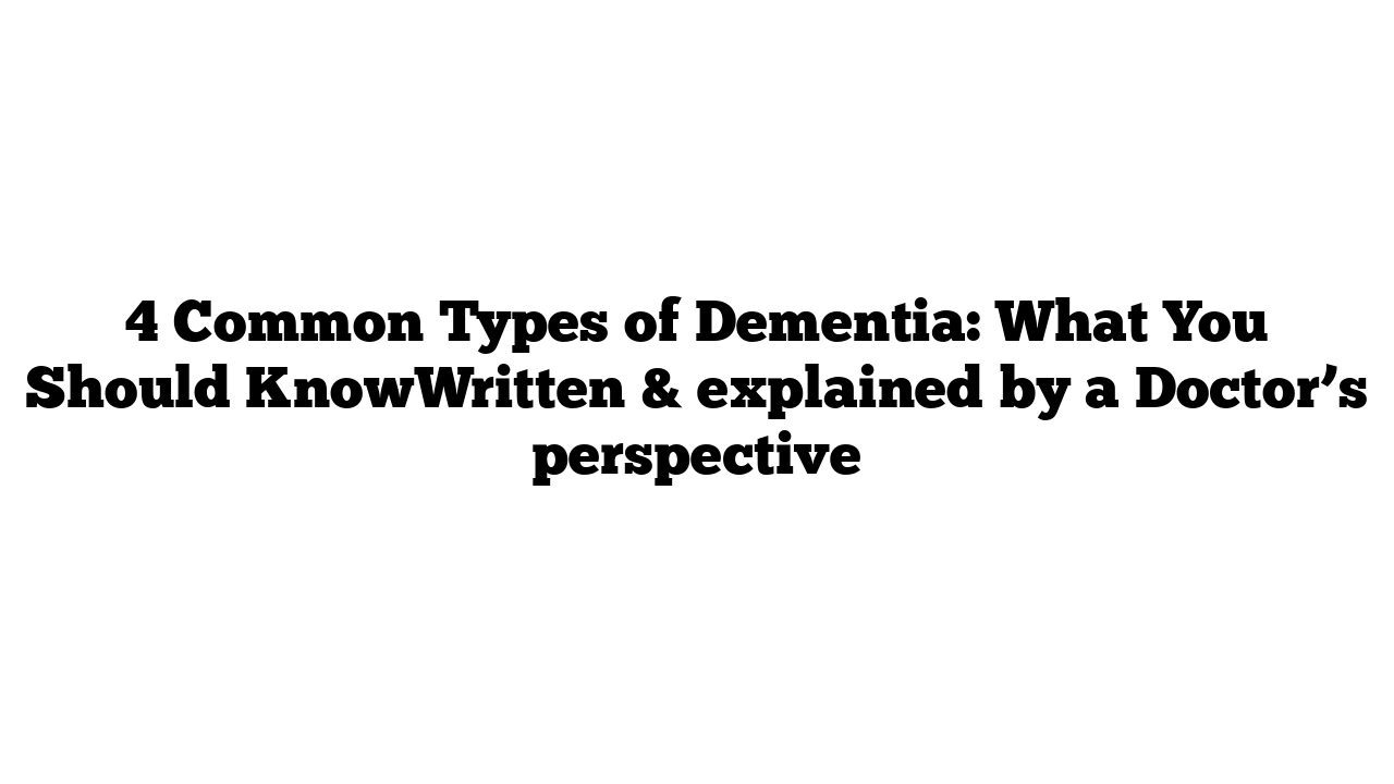 4 Common Types of Dementia: What You Should KnowWritten & explained by a Doctor’s perspective