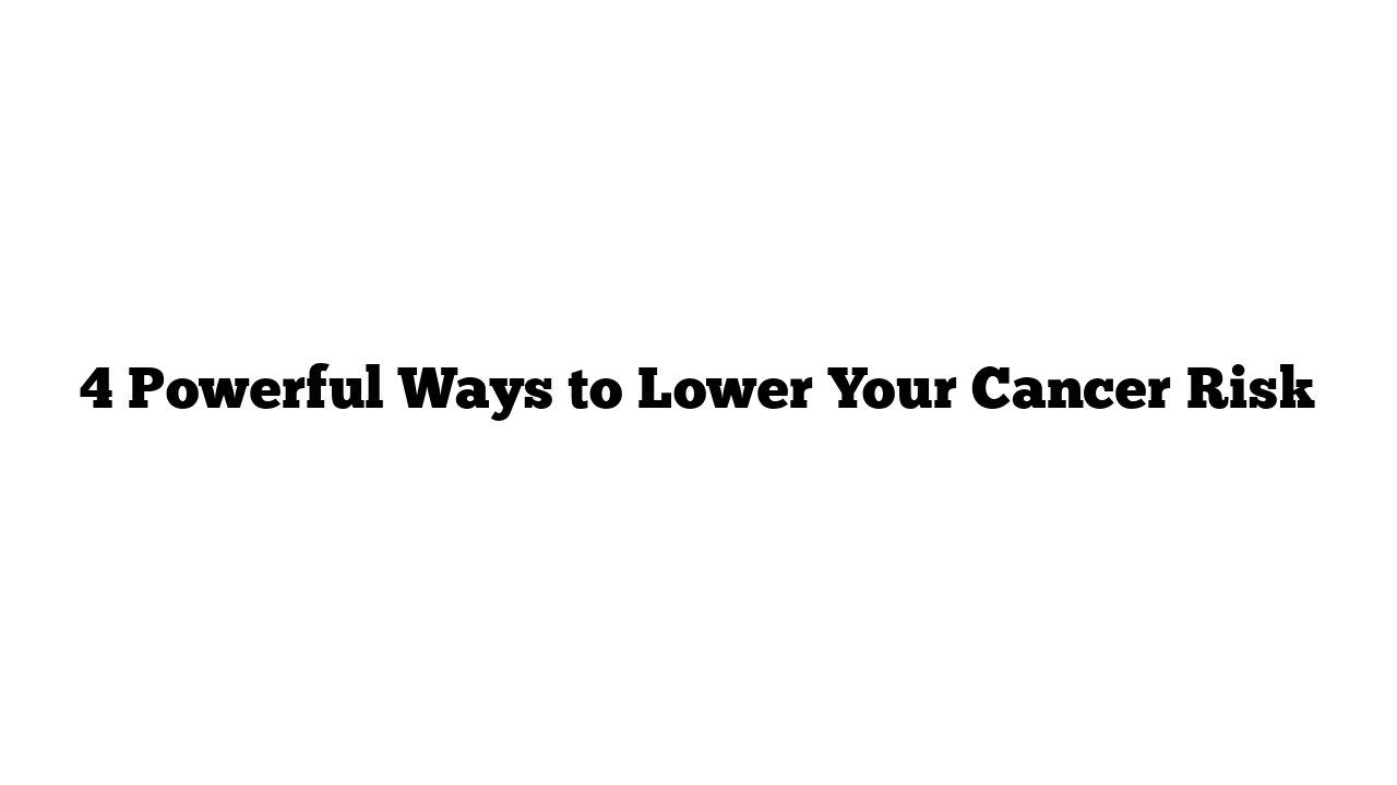 4 Powerful Ways to Lower Your Cancer Risk