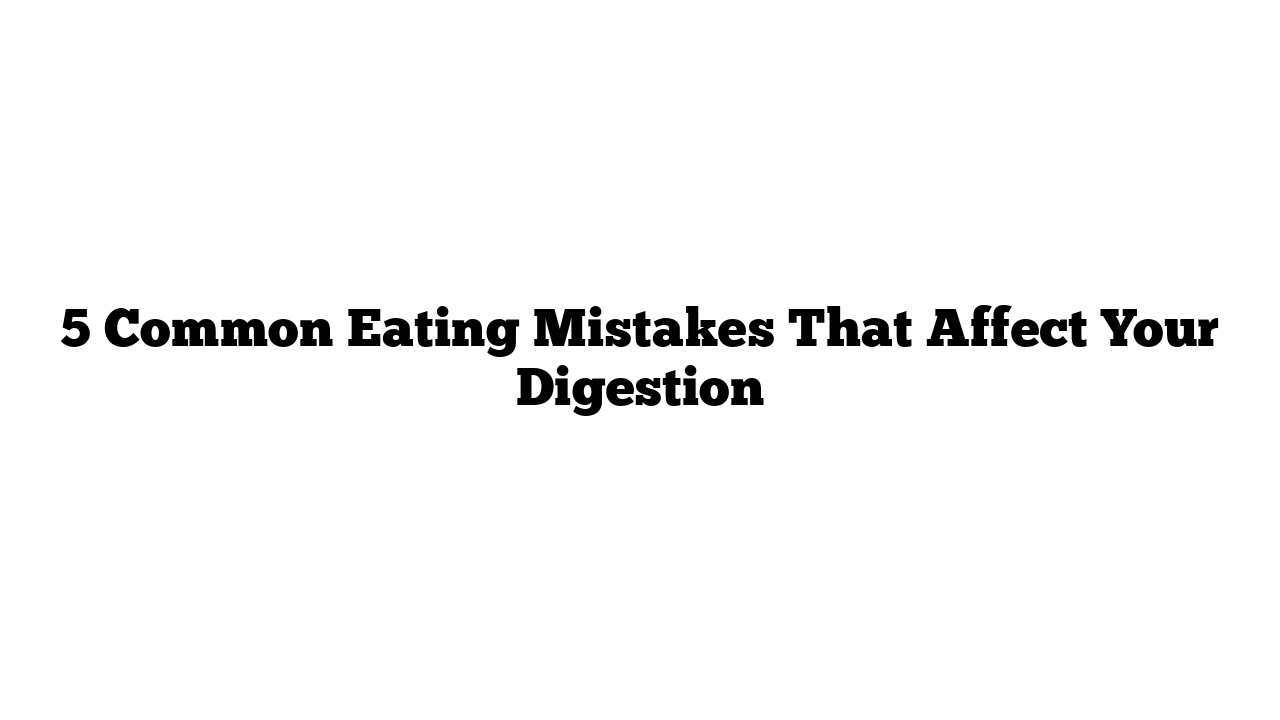 5 Common Eating Mistakes That Affect Your Digestion