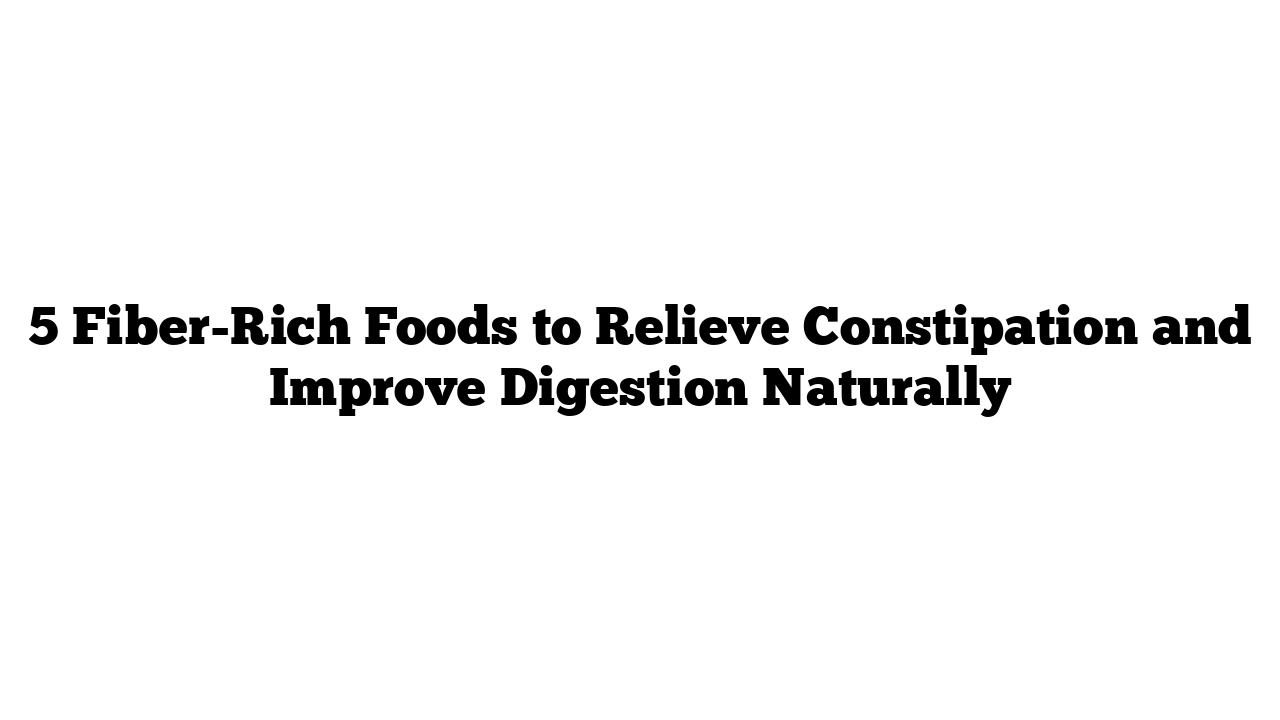 5 Fiber-Rich Foods to Relieve Constipation and Improve Digestion Naturally