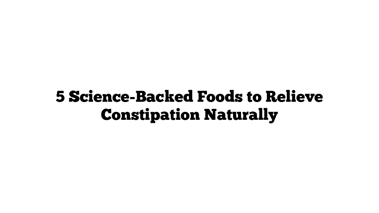 5 Science-Backed Foods to Relieve Constipation Naturally