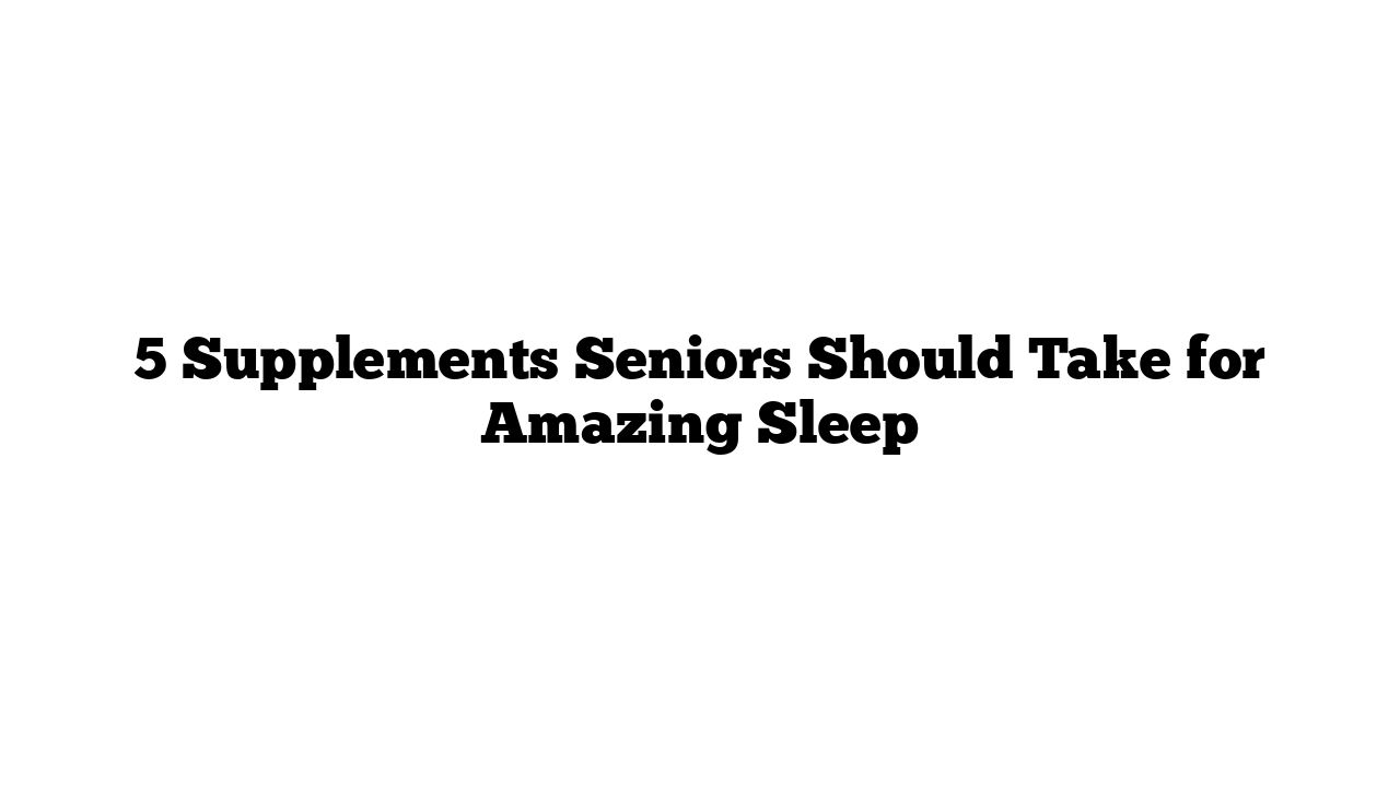 5 Supplements Seniors Should Take for Amazing Sleep