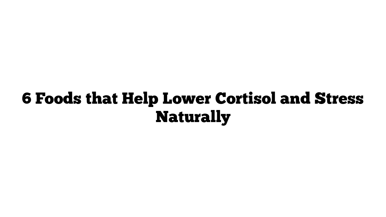 6 Foods that Help Lower Cortisol and Stress Naturally