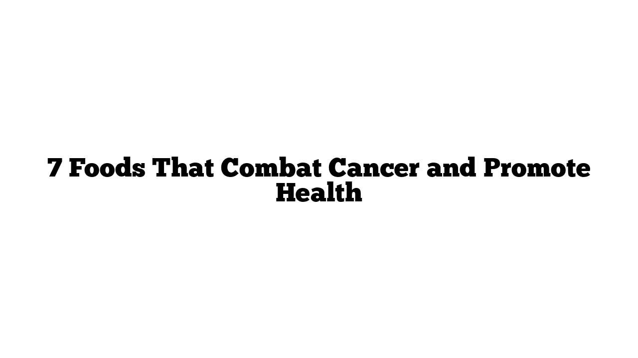 7 Foods That Combat Cancer and Promote Health