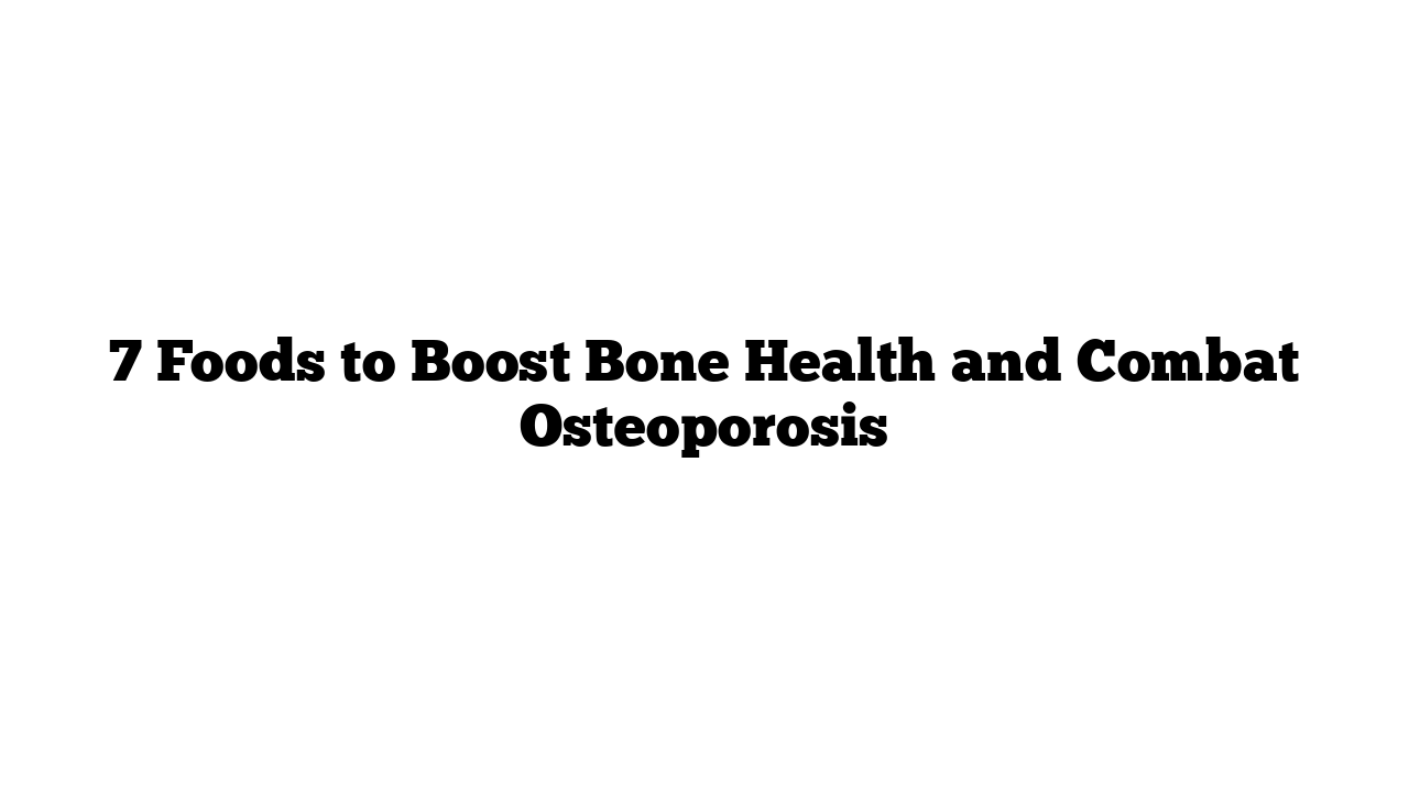 7 Foods to Boost Bone Health and Combat Osteoporosis