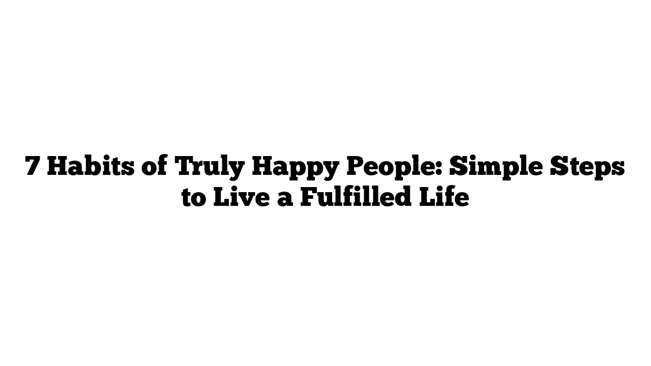 7 Habits of Truly Happy People: Simple Steps to Live a Fulfilled Life