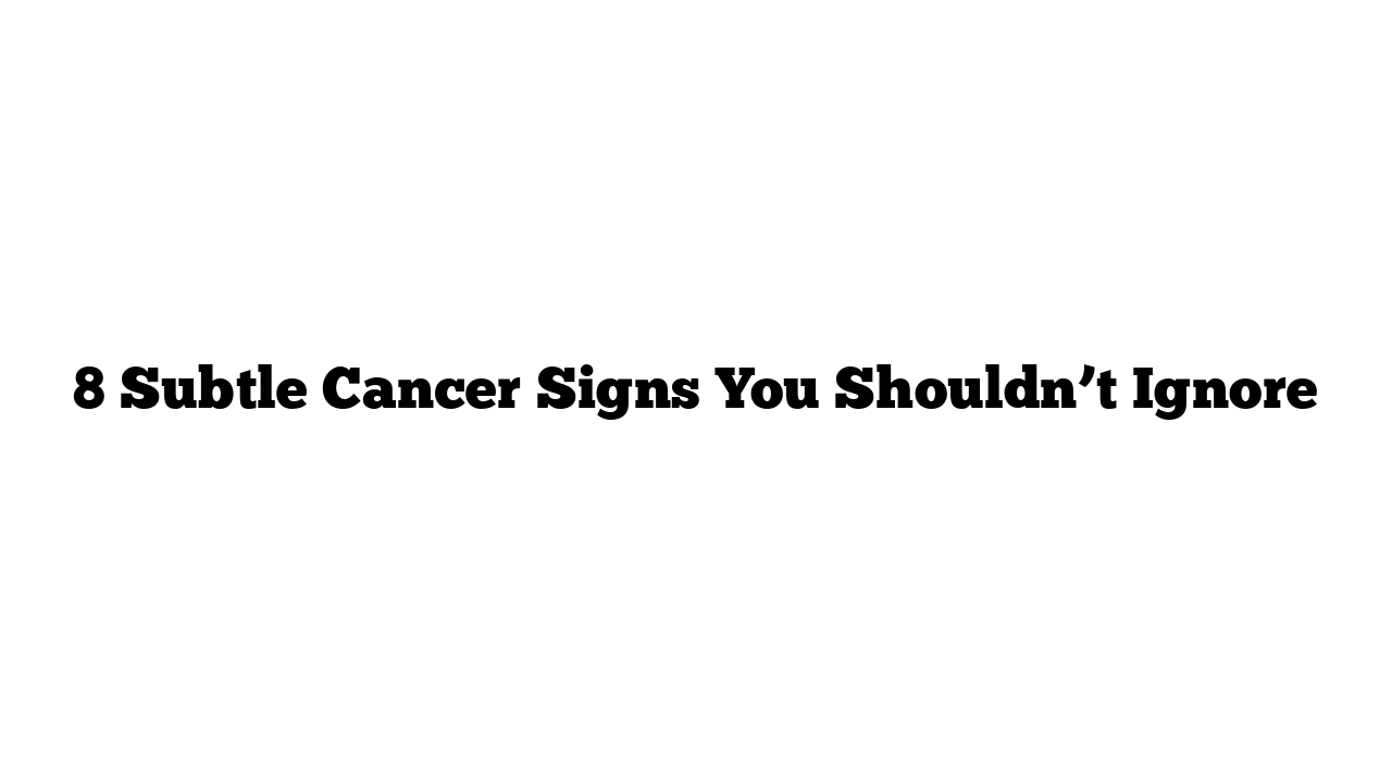 8 Subtle Cancer Signs You Shouldn’t Ignore