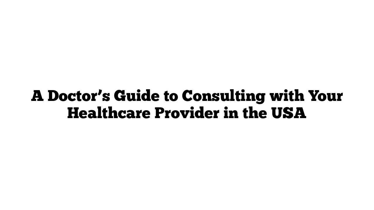 A Doctor’s Guide to Consulting with Your Healthcare Provider in the USA