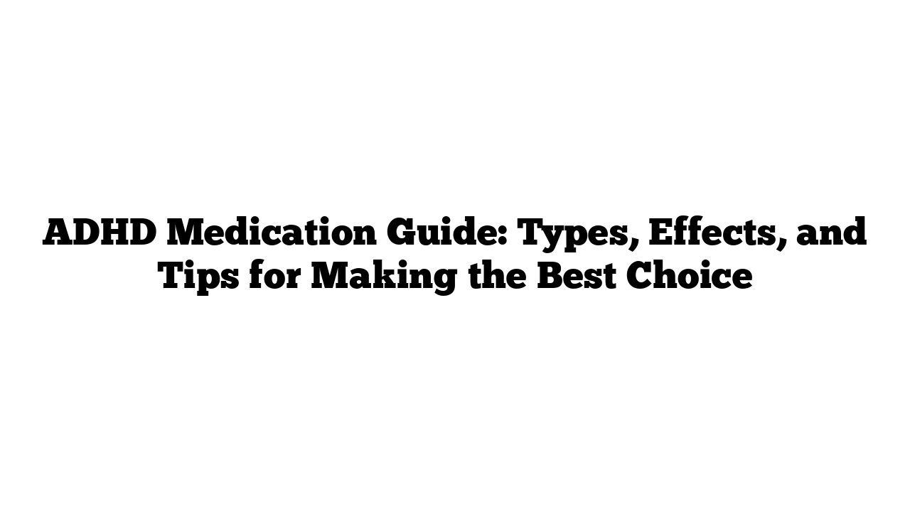 ADHD Medication Guide: Types, Effects, and Tips for Making the Best Choice