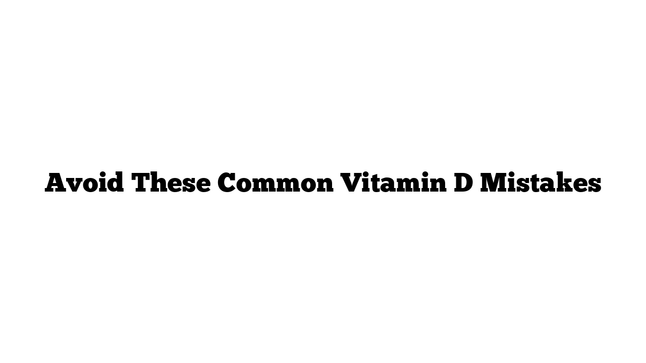 Avoid These Common Vitamin D Mistakes