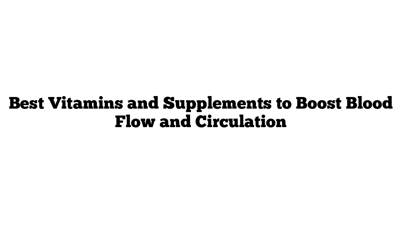 Best Vitamins and Supplements to Boost Blood Flow and Circulation