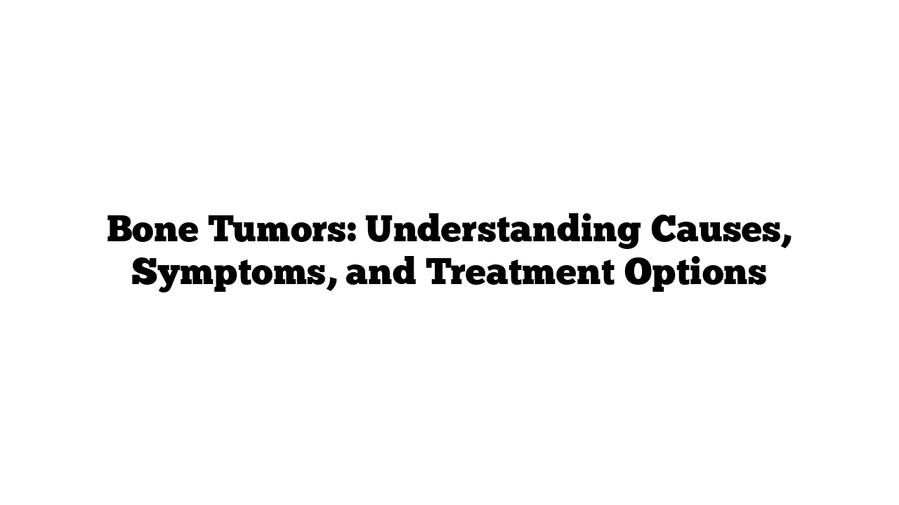 Bone Tumors: Understanding Causes, Symptoms, and Treatment Options