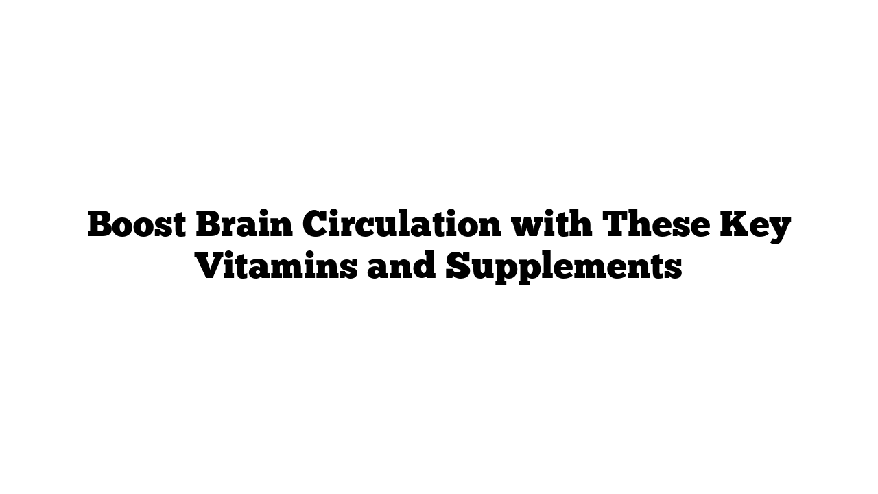 Boost Brain Circulation with These Key Vitamins and Supplements