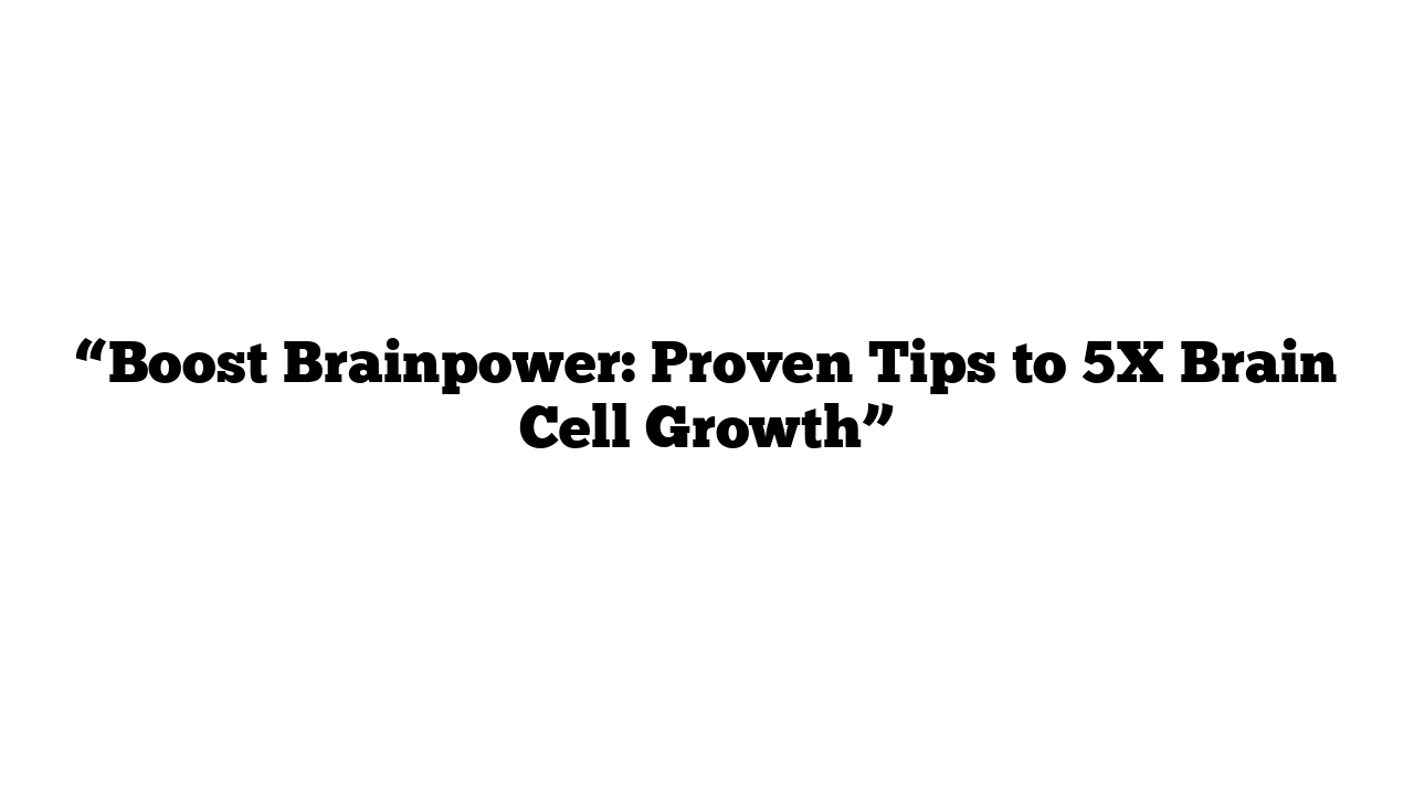 “Boost Brainpower: Proven Tips to 5X Brain Cell Growth”