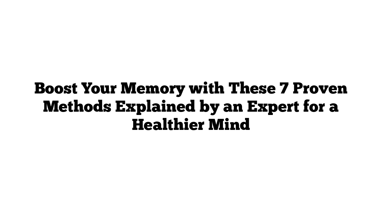 Boost Your Memory with These 7 Proven Methods Explained by an Expert for a Healthier Mind