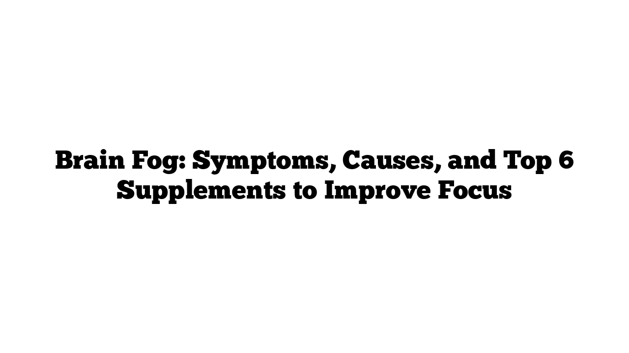 Brain Fog: Symptoms, Causes, and Top 6 Supplements to Improve Focus