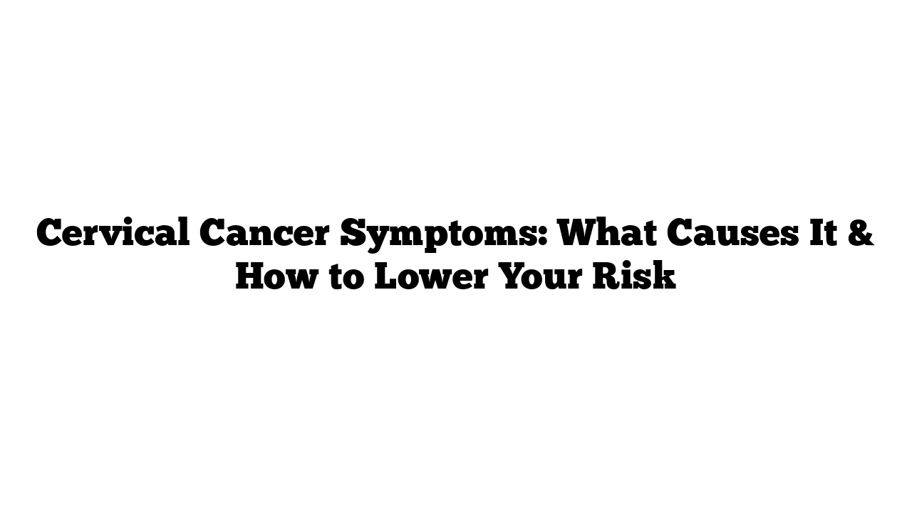 Cervical Cancer Symptoms: What Causes It & How to Lower Your Risk