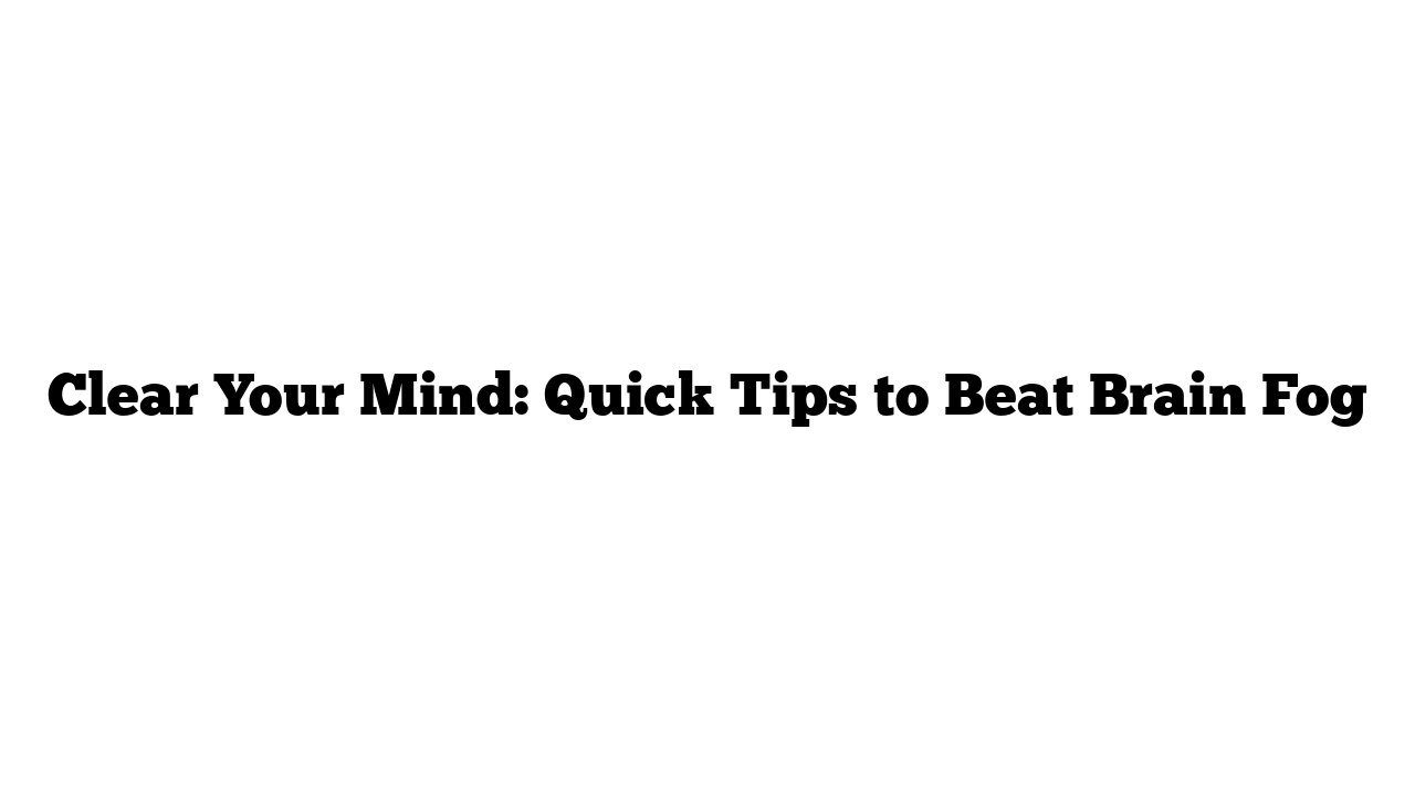 Clear Your Mind: Quick Tips to Beat Brain Fog