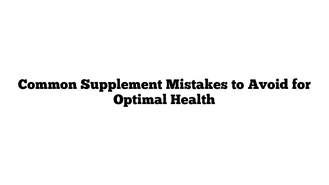 Common Supplement Mistakes to Avoid for Optimal Health