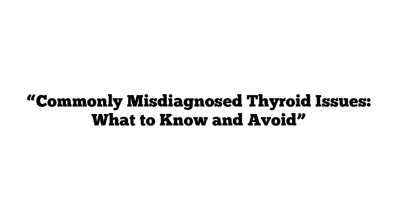 “Commonly Misdiagnosed Thyroid Issues: What to Know and Avoid”