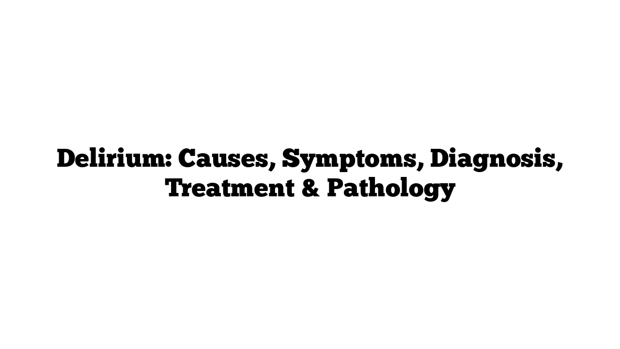 Delirium: Causes, Symptoms, Diagnosis, Treatment & Pathology