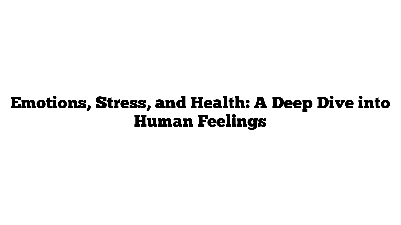 Emotions, Stress, and Health: A Deep Dive into Human Feelings