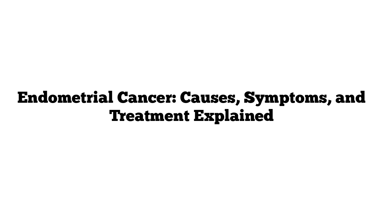 Endometrial Cancer: Causes, Symptoms, and Treatment Explained