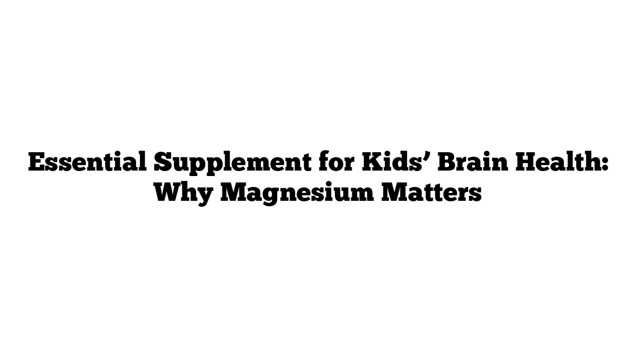 Essential Supplement for Kids’ Brain Health: Why Magnesium Matters