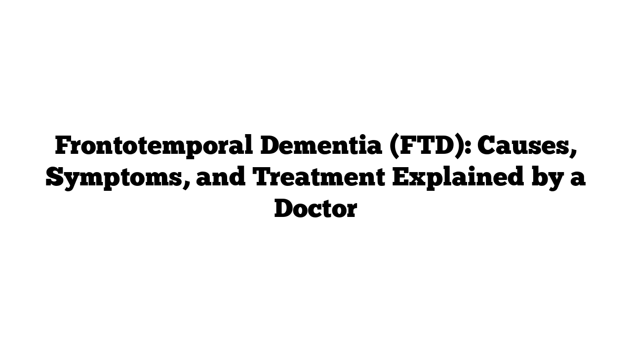 Frontotemporal Dementia (FTD): Causes, Symptoms, and Treatment Explained by a Doctor