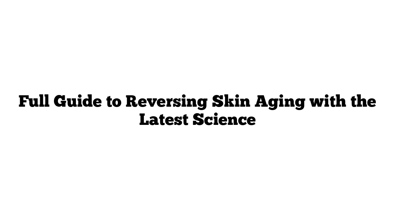 Full Guide to Reversing Skin Aging with the Latest Science