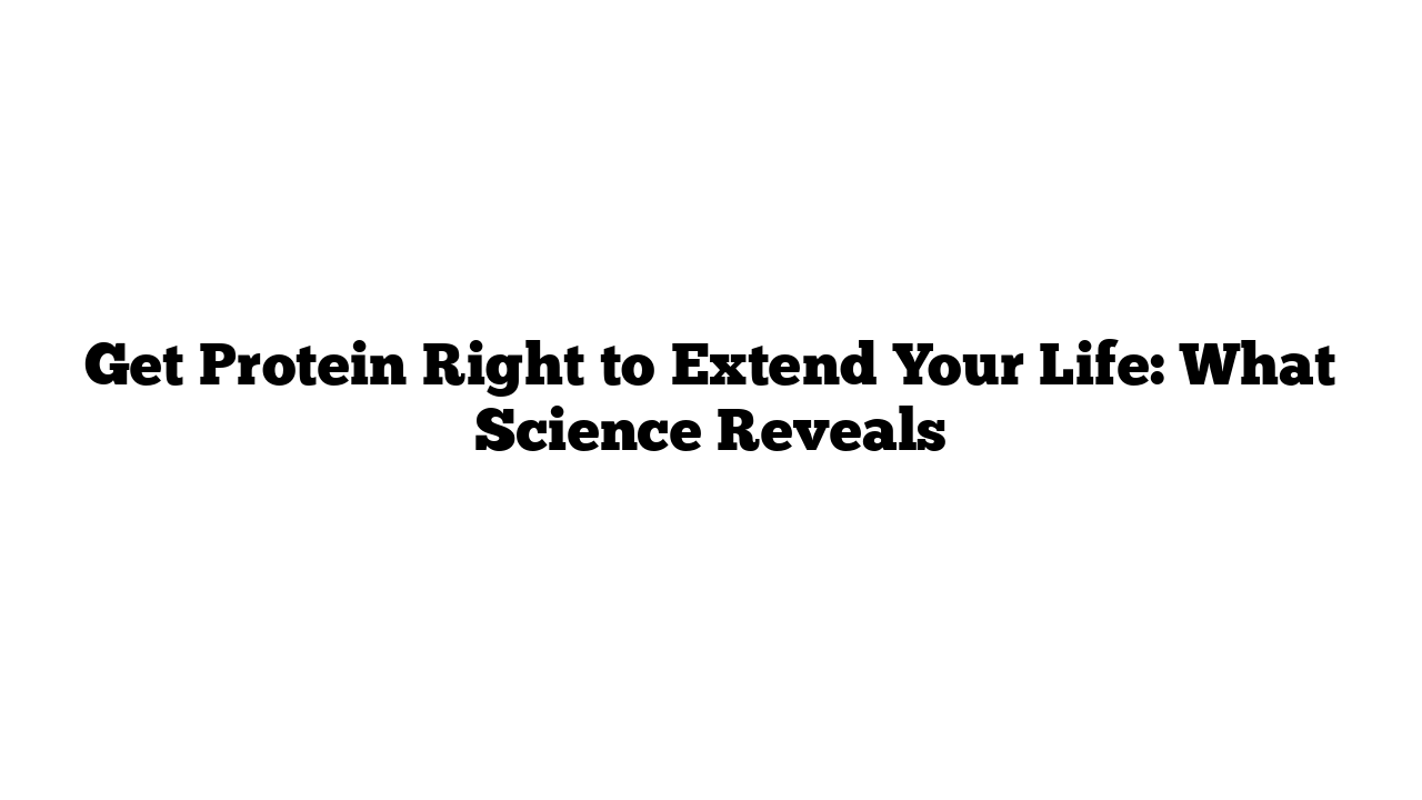 Get Protein Right to Extend Your Life: What Science Reveals