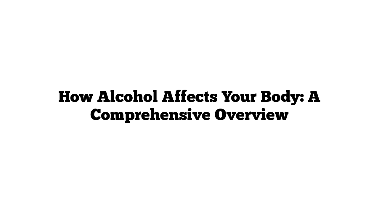 How Alcohol Affects Your Body: A Comprehensive Overview