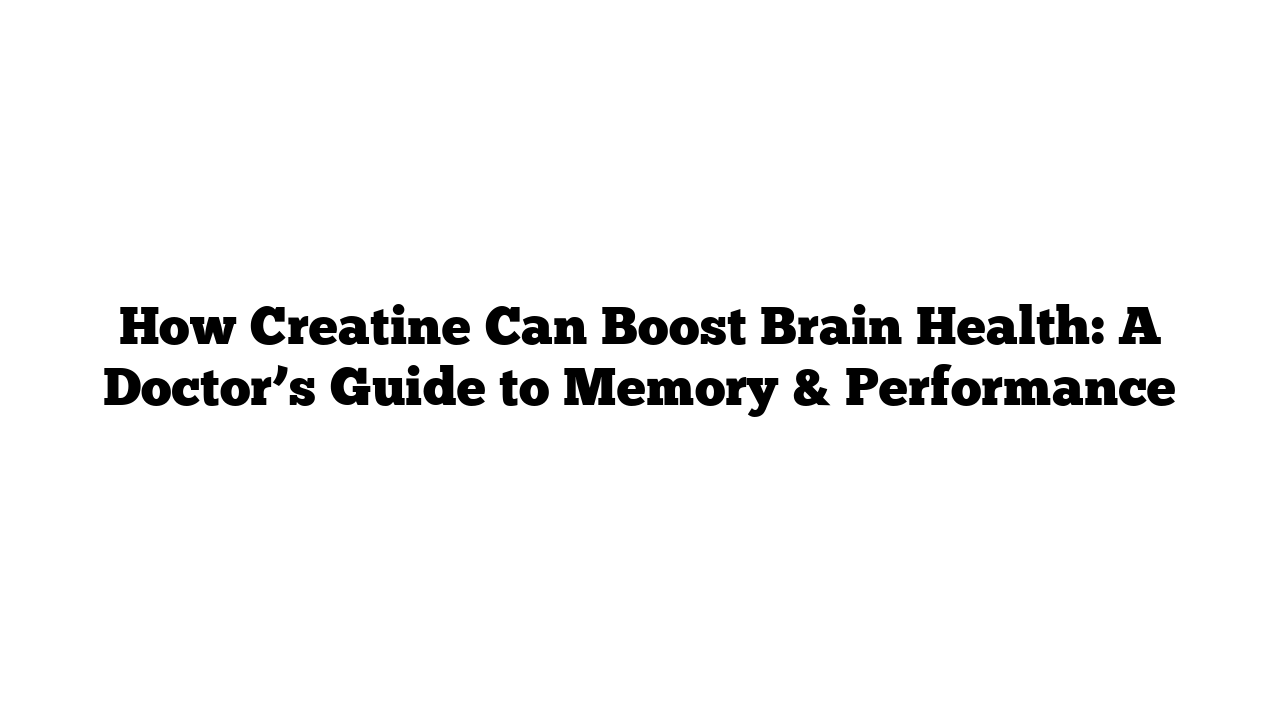 How Creatine Can Boost Brain Health: A Doctor’s Guide to Memory & Performance