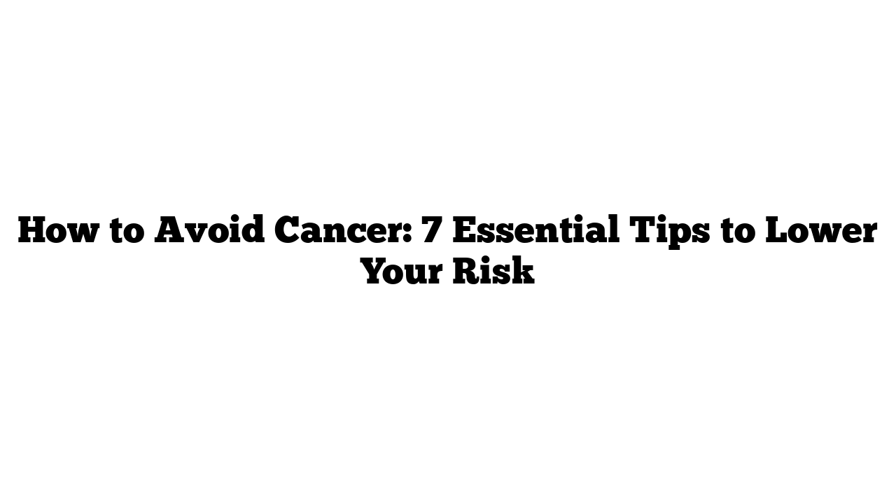 How to Avoid Cancer: 7 Essential Tips to Lower Your Risk