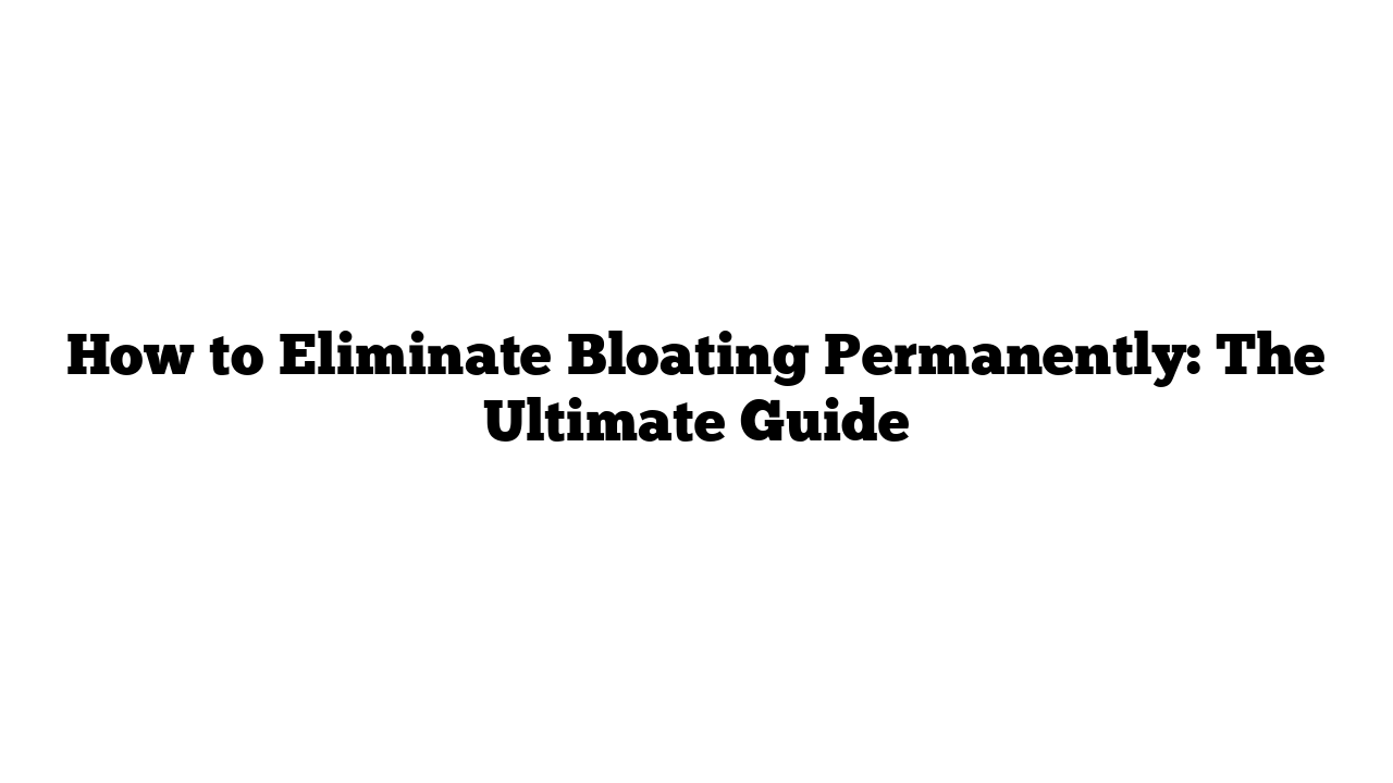 How to Eliminate Bloating Permanently: The Ultimate Guide