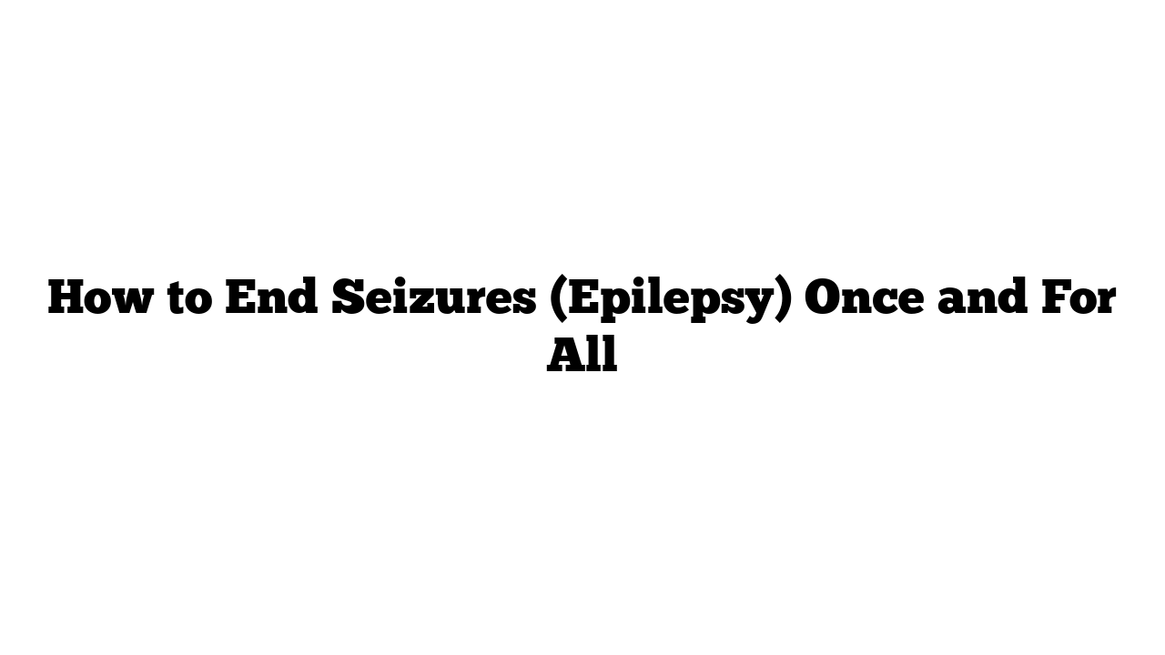 “Seizures and Epilepsy: Effective Ways to Manage and Prevent Them Naturally”